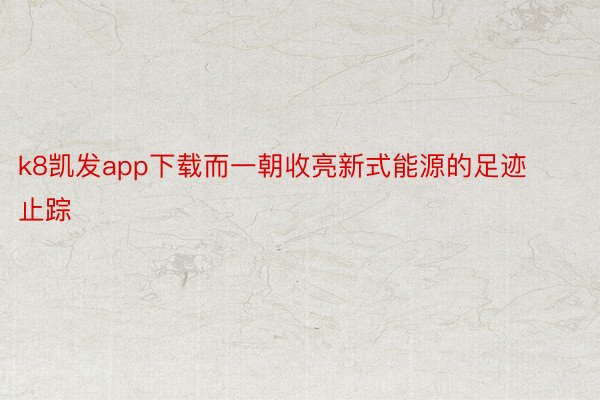 k8凯发app下载而一朝收亮新式能源的足迹止踪