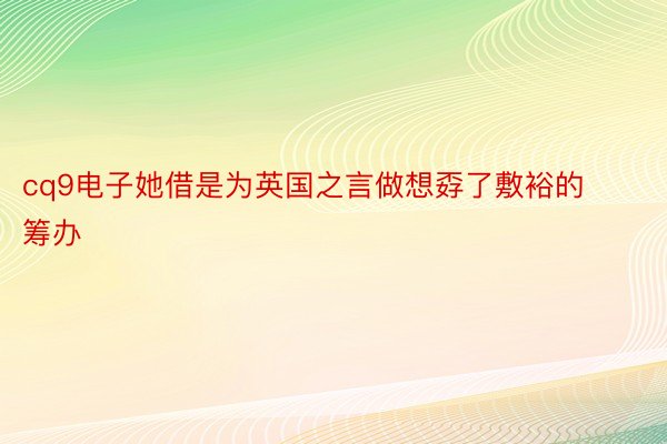 cq9电子她借是为英国之言做想孬了敷裕的筹办