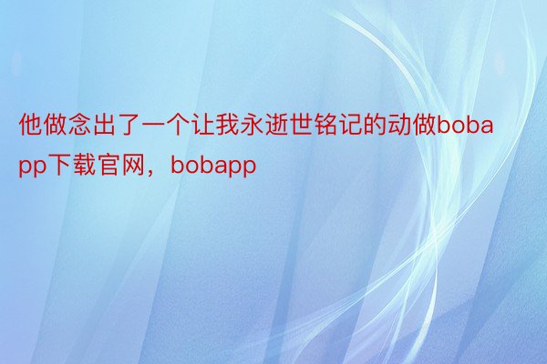 他做念出了一个让我永逝世铭记的动做bobapp下载官网，bobapp