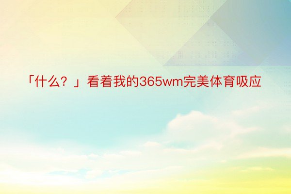 「什么？」看着我的365wm完美体育吸应