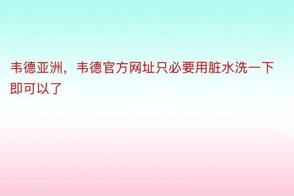 韦德亚洲，韦德官方网址只必要用脏水洗一下即可以了