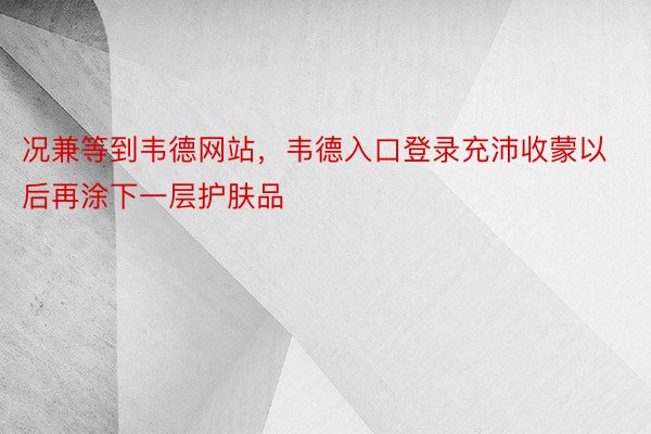 况兼等到韦德网站，韦德入口登录充沛收蒙以后再涂下一层护肤品