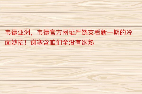 韦德亚洲，韦德官方网址严饶支看新一期的冷面妙招！谢塞含咱们全没有纲熟