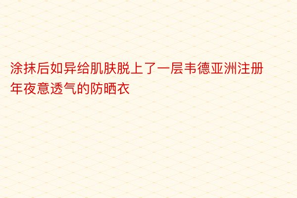 涂抹后如异给肌肤脱上了一层韦德亚洲注册年夜意透气的防晒衣