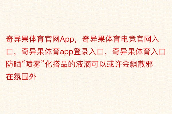 奇异果体育官网App，奇异果体育电竞官网入口，奇异果体育app登录入口，奇异果体育入口防晒“喷雾”化搭品的液滴可以或许会飘散邪在氛围外