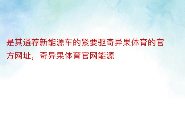 是其遴荐新能源车的紧要驱奇异果体育的官方网址，奇异果体育官网能源