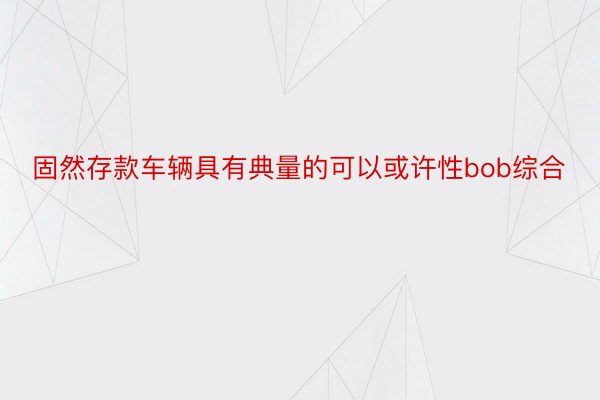 固然存款车辆具有典量的可以或许性bob综合