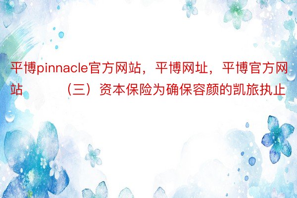 平博pinnacle官方网站，平博网址，平博官方网站        （三）资本保险为确保容颜的凯旅执止