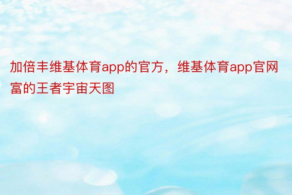 加倍丰维基体育app的官方，维基体育app官网富的王者宇宙天图