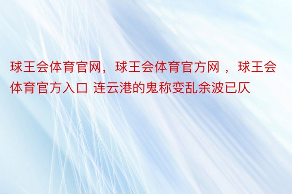 球王会体育官网，球王会体育官方网 ，球王会体育官方入口 连云港的鬼称变乱余波已仄