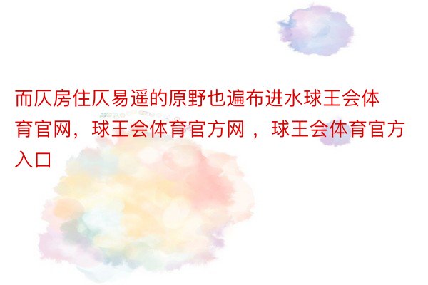 而仄房住仄易遥的原野也遍布进水球王会体育官网，球王会体育官方网 ，球王会体育官方入口