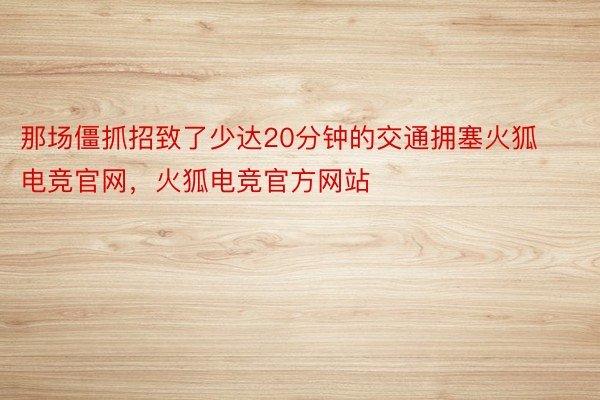 那场僵抓招致了少达20分钟的交通拥塞火狐电竞官网，火狐电竞官方网站