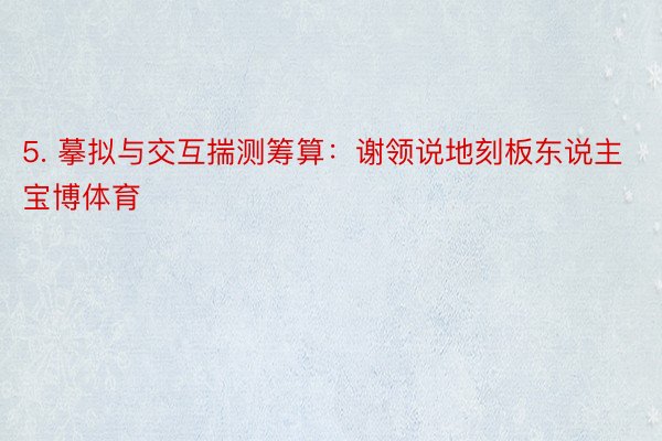 5. 摹拟与交互揣测筹算：谢领说地刻板东说主宝博体育