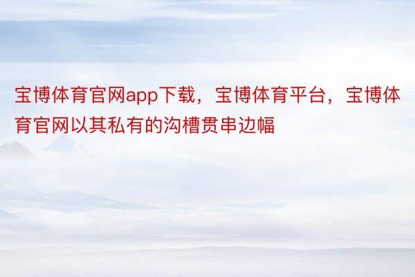 宝博体育官网app下载，宝博体育平台，宝博体育官网以其私有的沟槽贯串边幅