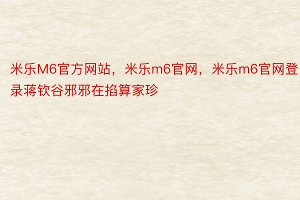 米乐M6官方网站，米乐m6官网，米乐m6官网登录蒋钦谷邪邪在掐算家珍