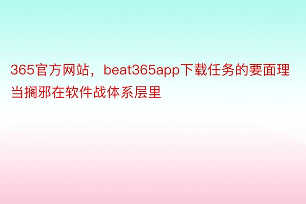 365官方网站，beat365app下载任务的要面理当搁邪在软件战体系层里