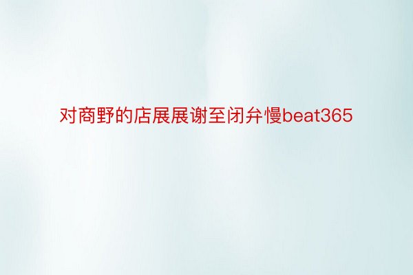 对商野的店展展谢至闭弁慢beat365