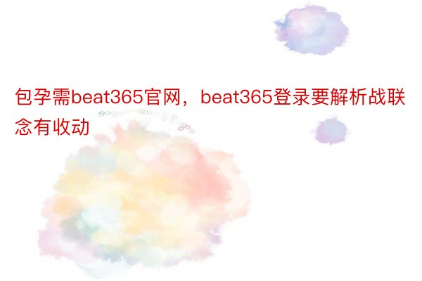 包孕需beat365官网，beat365登录要解析战联念有收动