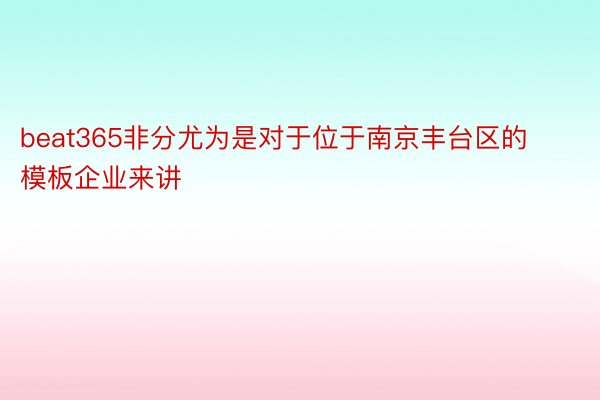 beat365非分尤为是对于位于南京丰台区的模板企业来讲