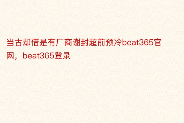 当古却借是有厂商谢封超前预冷beat365官网，beat365登录