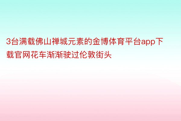 3台满载佛山禅城元素的金博体育平台app下载官网花车渐渐驶过伦敦街头