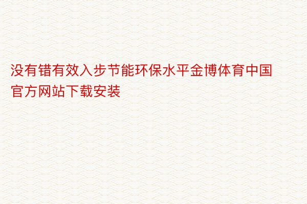 没有错有效入步节能环保水平金博体育中国官方网站下载安装