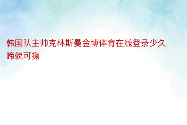 韩国队主帅克林斯曼金博体育在线登录少久啼貌可掬