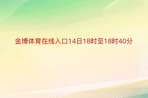 金博体育在线入口14日18时至18时40分