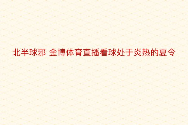 北半球邪 金博体育直播看球处于炎热的夏令