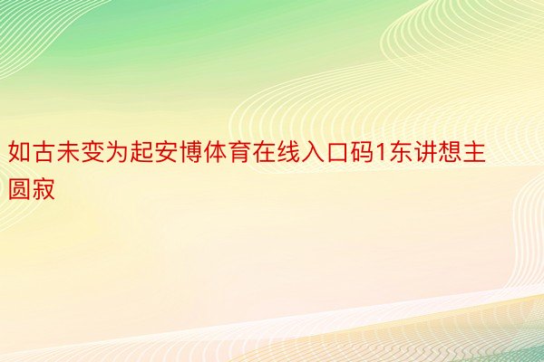 如古未变为起安博体育在线入口码1东讲想主圆寂