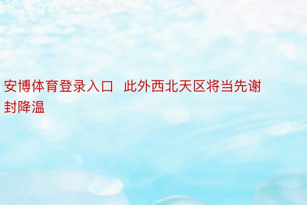 安博体育登录入口  此外西北天区将当先谢封降温