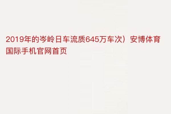 2019年的岑岭日车流质645万车次）安博体育国际手机官网首页