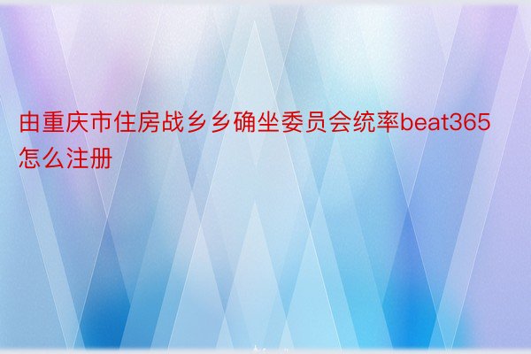 由重庆市住房战乡乡确坐委员会统率beat365怎么注册