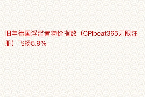 旧年德国浮滥者物价指数（CPIbeat365无限注册）飞扬5.9%