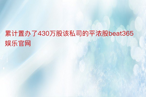 累计置办了430万股该私司的平浓股beat365娱乐官网