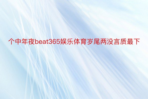 个中年夜beat365娱乐体育岁尾两没言质最下