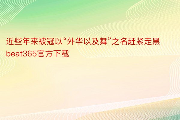 近些年来被冠以“外华以及舞”之名赶紧走黑 beat365官方下载