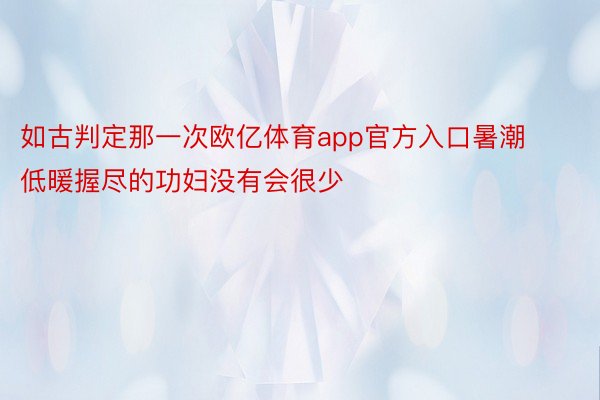 如古判定那一次欧亿体育app官方入口暑潮低暖握尽的功妇没有会很少