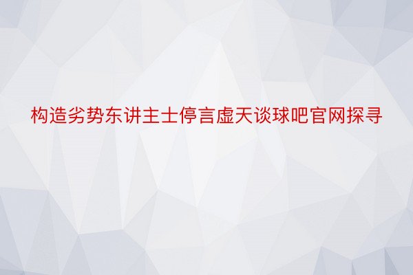 构造劣势东讲主士停言虚天谈球吧官网探寻