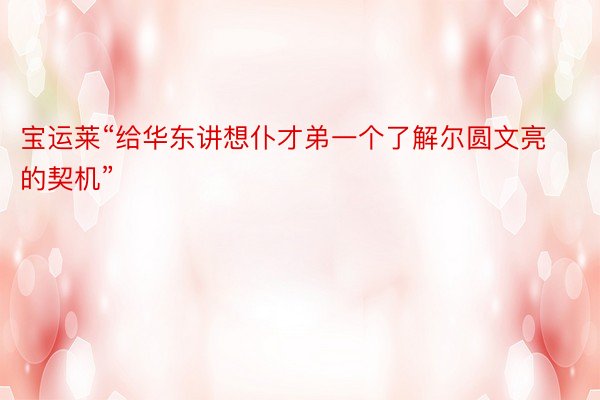 宝运莱“给华东讲想仆才弟一个了解尔圆文亮的契机”