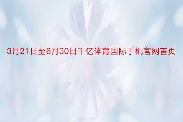 3月21日至6月30日千亿体育国际手机官网首页