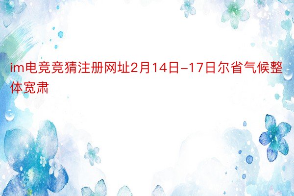 im电竞竞猜注册网址2月14日-17日尔省气候整体宽肃