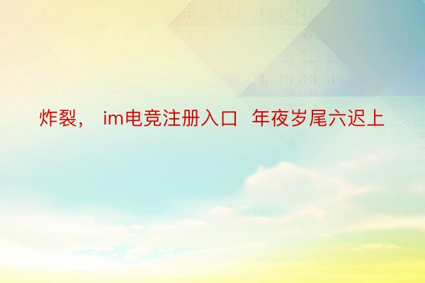 炸裂， im电竞注册入口  年夜岁尾六迟上