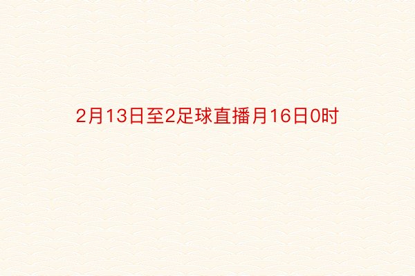 2月13日至2足球直播月16日0时