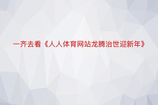 一齐去看《人人体育网站龙腾治世迎新年》