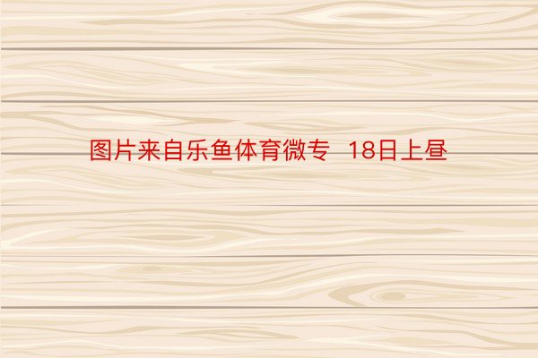 图片来自乐鱼体育微专  18日上昼