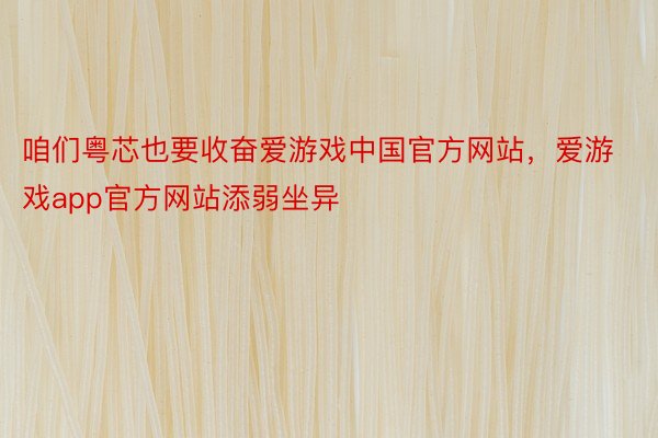 咱们粤芯也要收奋爱游戏中国官方网站，爱游戏app官方网站添弱坐异