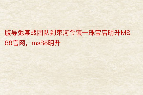 腹导弛某战团队到束河今镇一珠宝店明升MS88官网，ms88明升