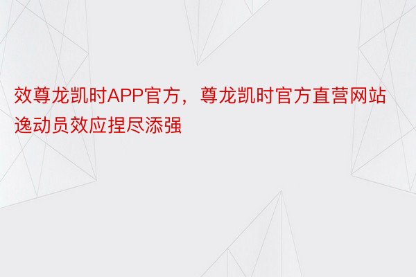 效尊龙凯时APP官方，尊龙凯时官方直营网站逸动员效应捏尽添强