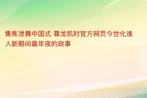 集焦泄舞中国式 尊龙凯时官方网页今世化谁人新期间最年夜的政事